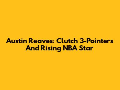 Austin Reaves: Clutch 3-Pointers And Rising NBA Star