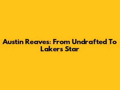 Austin Reaves: From Undrafted To Lakers Star