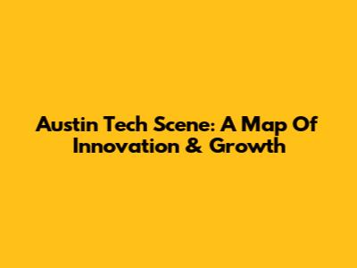 Austin Tech Scene: A Map Of Innovation & Growth