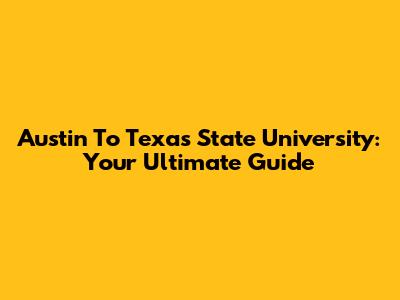 Austin To Texas State University: Your Ultimate Guide
