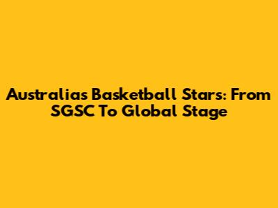 Australia's Basketball Stars: From SGSC To Global Stage