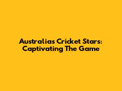 Australia's Cricket Stars: Captivating The Game