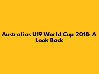 Australia's U19 World Cup 2018: A Look Back
