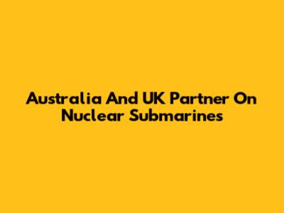 Australia And UK Partner On Nuclear Submarines