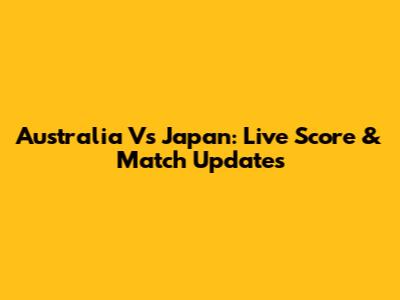 Australia Vs Japan: Live Score & Match Updates