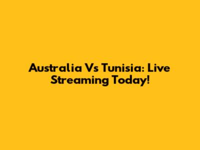 Australia Vs Tunisia: Live Streaming Today!