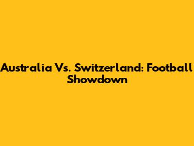 Australia Vs. Switzerland: Football Showdown