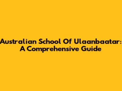 Australian School Of Ulaanbaatar: A Comprehensive Guide