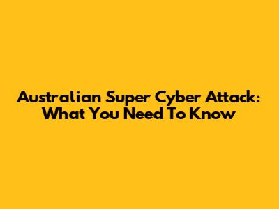 Australian Super Cyber Attack: What You Need To Know