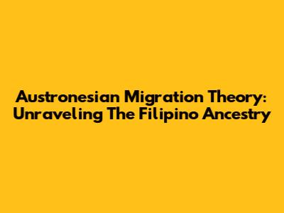 Austronesian Migration Theory: Unraveling The Filipino Ancestry