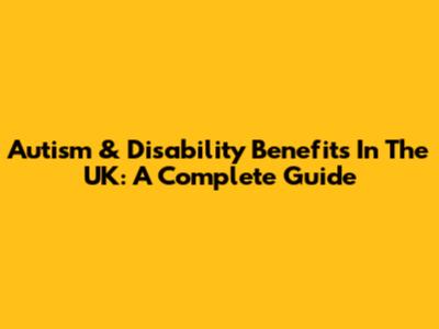 Autism & Disability Benefits In The UK: A Complete Guide