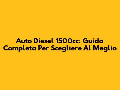 Auto Diesel 1500cc: Guida Completa Per Scegliere Al Meglio