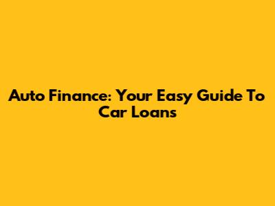 Auto Finance: Your Easy Guide To Car Loans