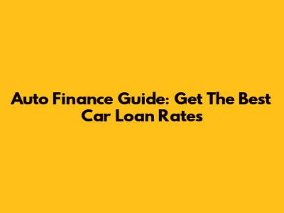 Auto Finance Guide: Get The Best Car Loan Rates