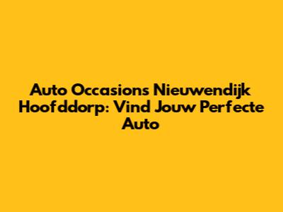 Auto Occasions Nieuwendijk Hoofddorp: Vind Jouw Perfecte Auto