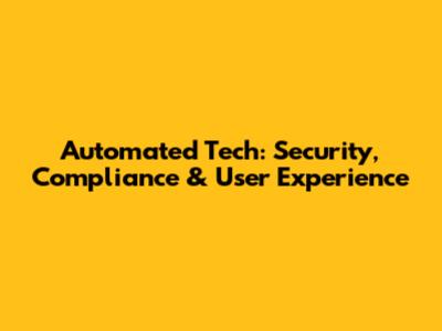 Automated Tech: Security, Compliance & User Experience
