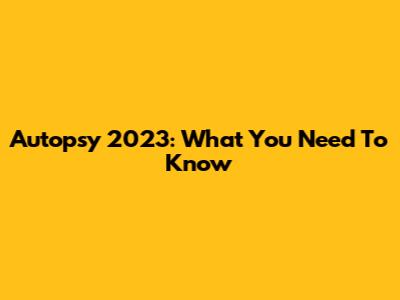 Autopsy 2023: What You Need To Know