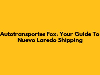 Autotransportes Fox: Your Guide To Nuevo Laredo Shipping