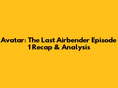 Avatar: The Last Airbender Episode 1 Recap & Analysis