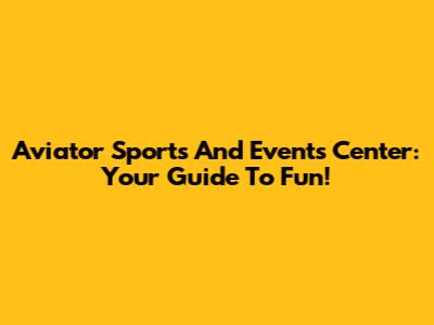 Aviator Sports And Events Center: Your Guide To Fun!