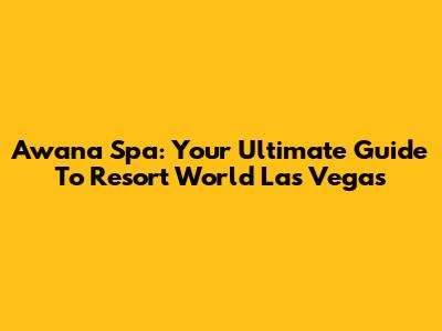 Awana Spa: Your Ultimate Guide To Resort World Las Vegas