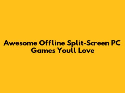 Awesome Offline Split-Screen PC Games You'll Love