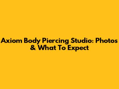 Axiom Body Piercing Studio: Photos & What To Expect