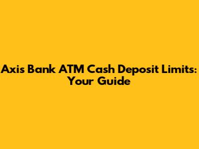 Axis Bank ATM Cash Deposit Limits: Your Guide