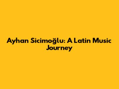 Ayhan Sicimoğlu: A Latin Music Journey