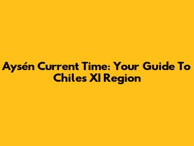 Aysén Current Time: Your Guide To Chile's XI Region