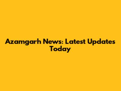 Azamgarh News: Latest Updates Today
