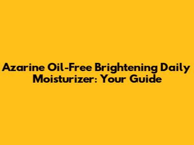 Azarine Oil-Free Brightening Daily Moisturizer: Your Guide