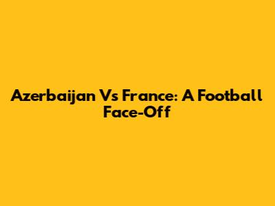 Azerbaijan Vs France: A Football Face-Off