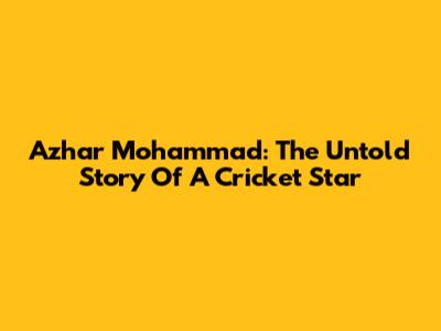 Azhar Mohammad: The Untold Story Of A Cricket Star