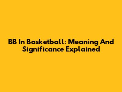 BB In Basketball: Meaning And Significance Explained