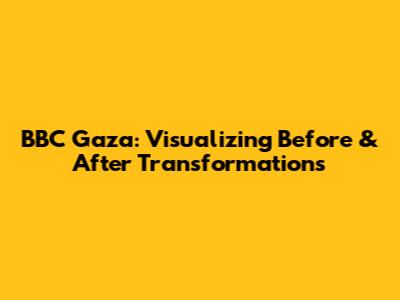 BBC Gaza: Visualizing Before & After Transformations