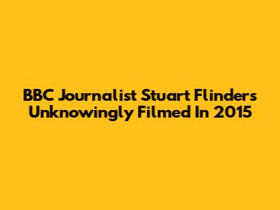 BBC Journalist Stuart Flinders Unknowingly Filmed In 2015