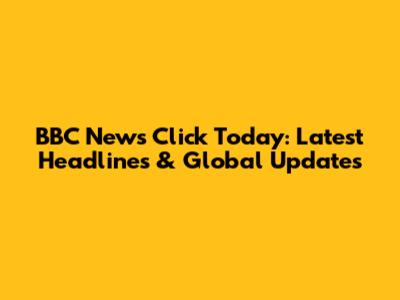 BBC News Click Today: Latest Headlines & Global Updates