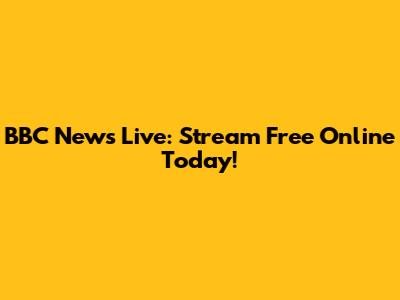 BBC News Live: Stream Free Online Today!