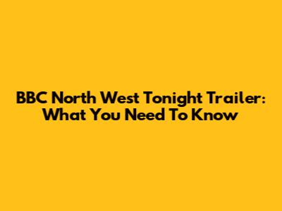 BBC North West Tonight Trailer: What You Need To Know