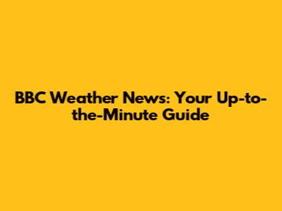 BBC Weather News: Your Up-to-the-Minute Guide