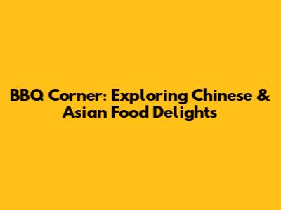 BBQ Corner: Exploring Chinese & Asian Food Delights