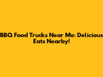 BBQ Food Trucks Near Me: Delicious Eats Nearby!