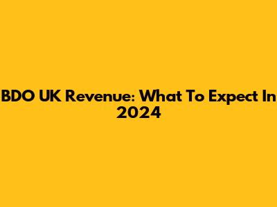 BDO UK Revenue: What To Expect In 2024