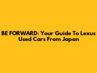 BE FORWARD: Your Guide To Lexus Used Cars From Japan