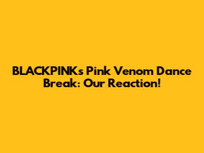 BLACKPINK's 'Pink Venom' Dance Break: Our Reaction!