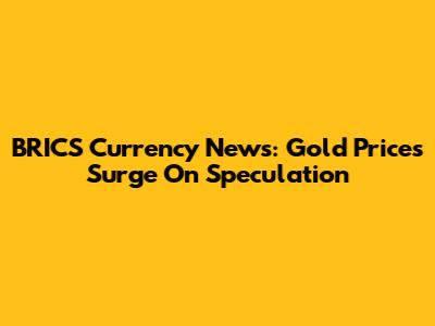 BRICS Currency News: Gold Prices Surge On Speculation