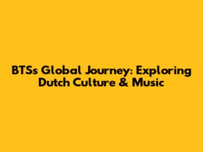 BTS's Global Journey: Exploring Dutch Culture & Music