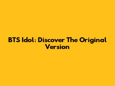 BTS Idol: Discover The Original Version
