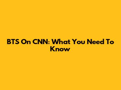 BTS On CNN: What You Need To Know